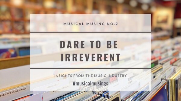 Dare to Be Irreverent - Musical Musing No.2 - Insights from the Music Industry